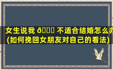 女生说我 🕊 不适合结婚怎么办(如何挽回女朋友对自己的看法)